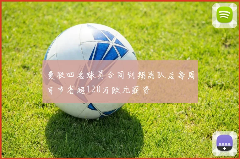 曼联四名球员合同到期离队后每周可节省超120万欧元薪资