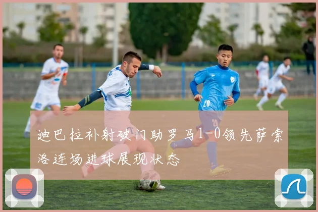 迪巴拉补射破门助罗马1-0领先萨索洛连场进球展现状态