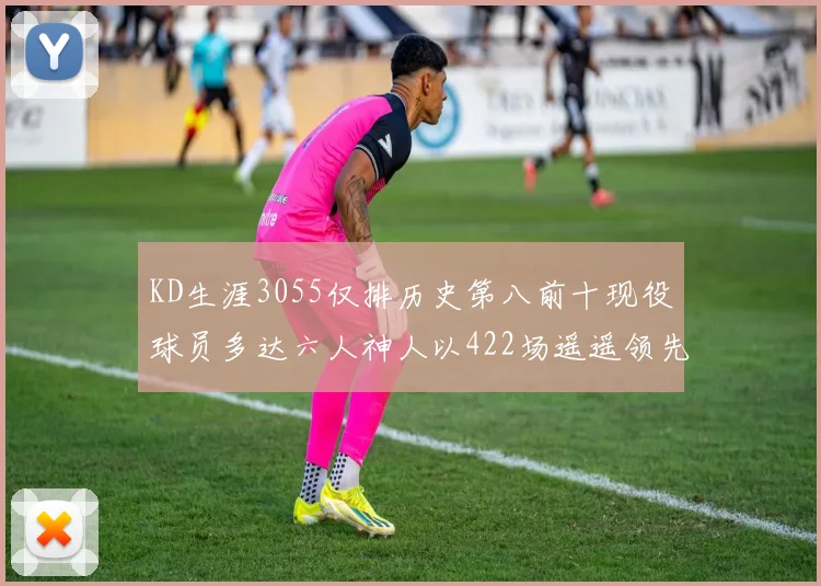 KD生涯3055仅排历史第八前十现役球员多达六人神人以422场遥遥领先