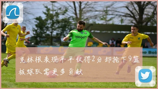 克林根表现平平仅得2分却抢下9篮板球队需更多贡献