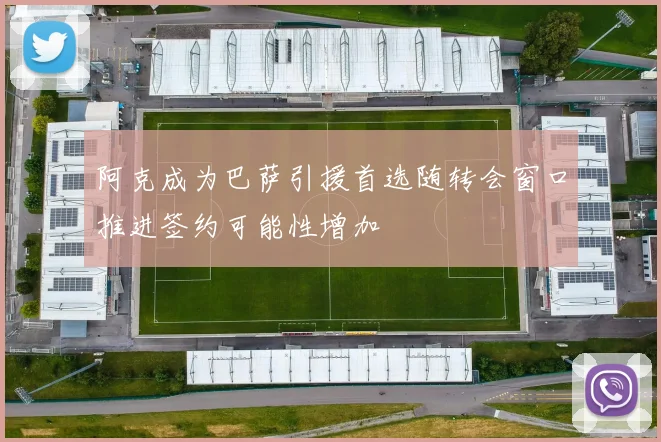 阿克成为巴萨引援首选随转会窗口推进签约可能性增加