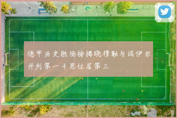 德甲历史胜场榜揭晓穆勒与诺伊尔并列第一卡恩位居第三
