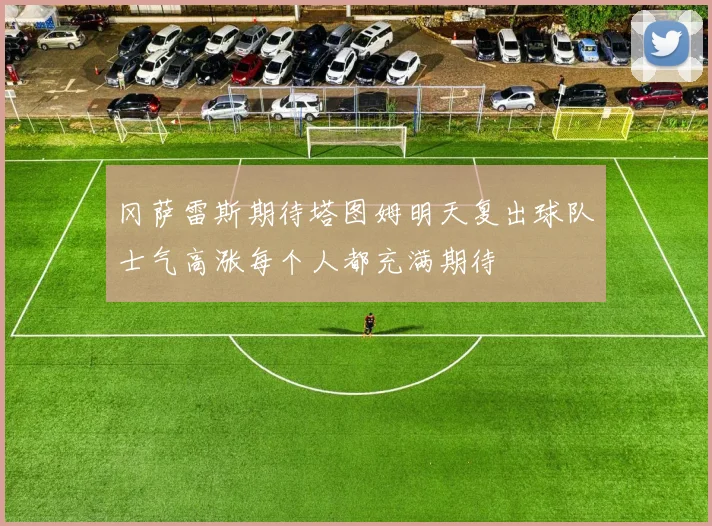 冈萨雷斯期待塔图姆明天复出球队士气高涨每个人都充满期待