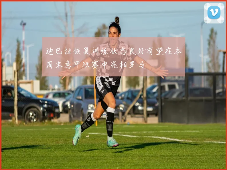 迪巴拉恢复训练状态良好有望在本周末意甲联赛中亮相罗马