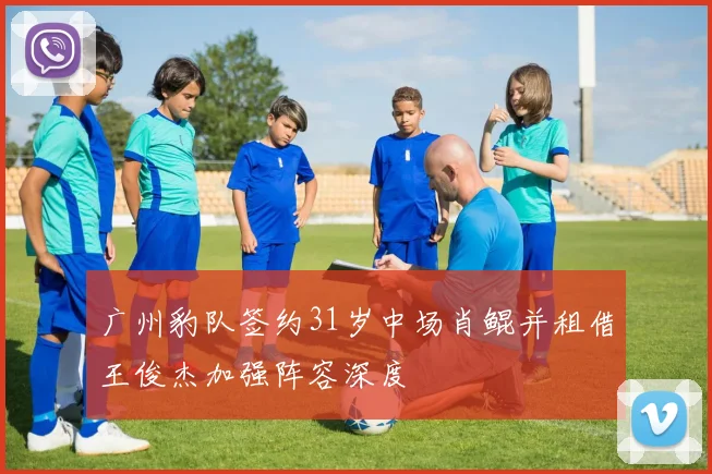 广州豹队签约31岁中场肖鲲并租借王俊杰加强阵容深度