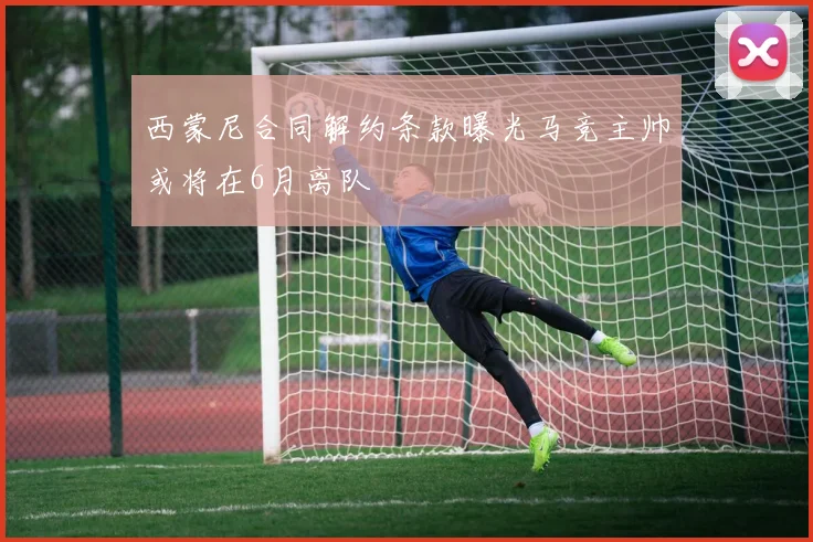 西蒙尼合同解约条款曝光马竞主帅或将在6月离队