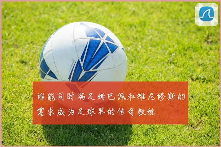 谁能同时满足姆巴佩和维尼修斯的需求成为足球界的传奇教练