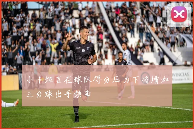 小卡坦言在球队得分压力下将增加三分球出手频率