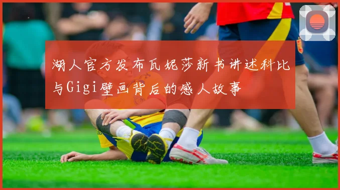 湖人官方发布瓦妮莎新书讲述科比与Gigi壁画背后的感人故事