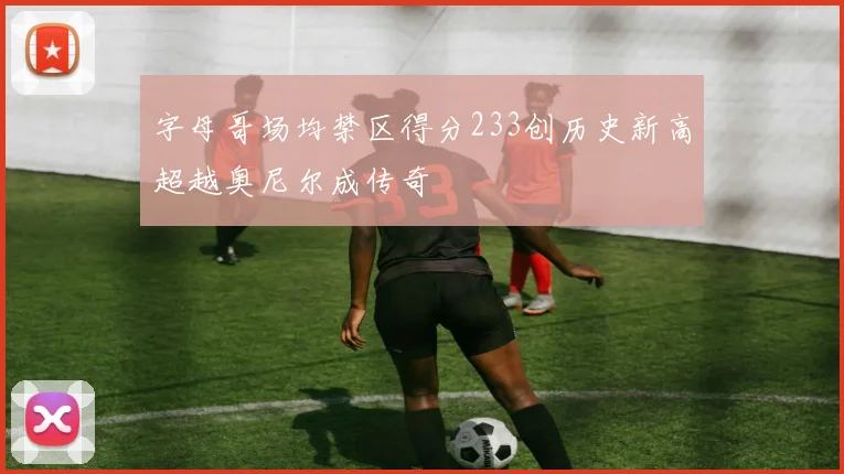 字母哥场均禁区得分233创历史新高超越奥尼尔成传奇