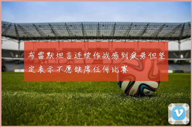 布雷默坦言连续作战感到疲劳但坚定表示不愿缺席任何比赛