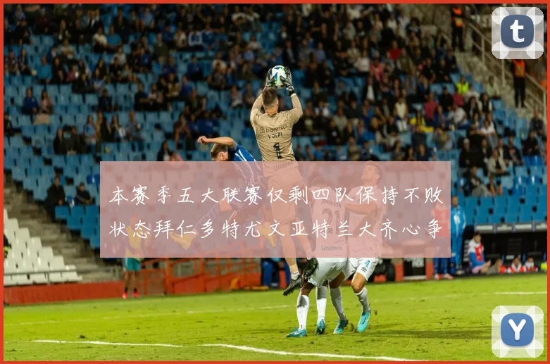 本赛季五大联赛仅剩四队保持不败状态拜仁多特尤文亚特兰大齐心争冠