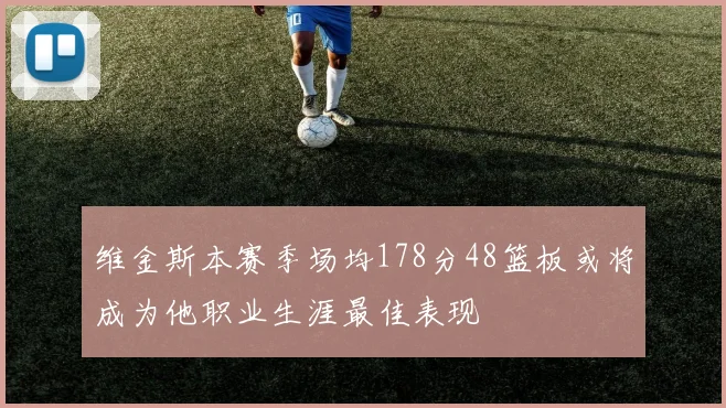 维金斯本赛季场均178分48篮板或将成为他职业生涯最佳表现