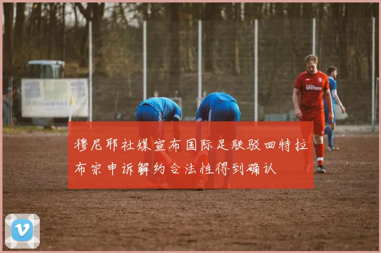 穆尼耶社媒宣布国际足联驳回特拉布宗申诉解约合法性得到确认