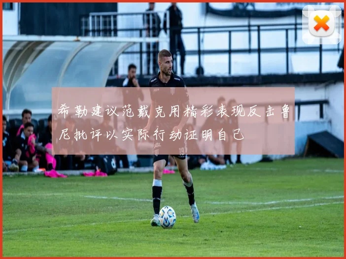 希勒建议范戴克用精彩表现反击鲁尼批评以实际行动证明自己