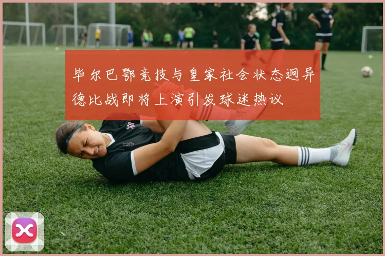 毕尔巴鄂竞技与皇家社会状态迥异德比战即将上演引发球迷热议