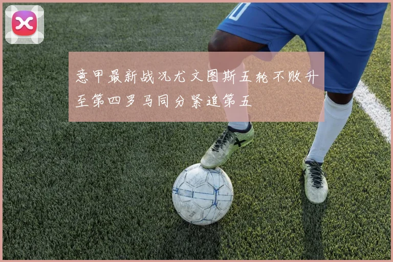 意甲最新战况尤文图斯五轮不败升至第四罗马同分紧追第五