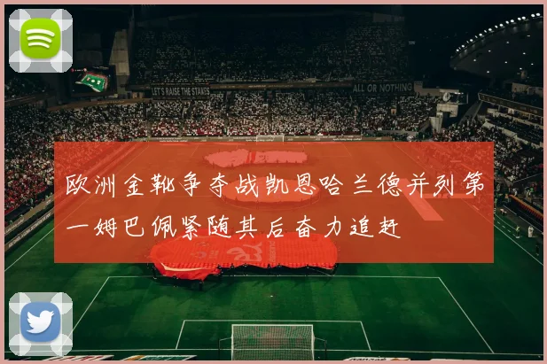 欧洲金靴争夺战凯恩哈兰德并列第一姆巴佩紧随其后奋力追赶