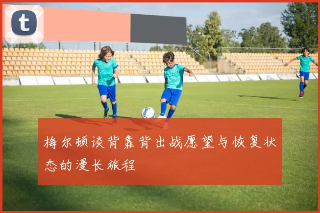 梅尔顿谈背靠背出战愿望与恢复状态的漫长旅程