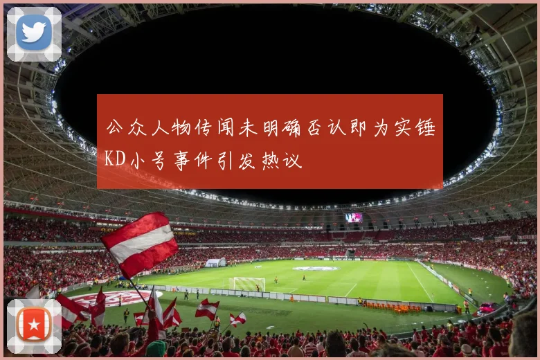 公众人物传闻未明确否认即为实锤KD小号事件引发热议