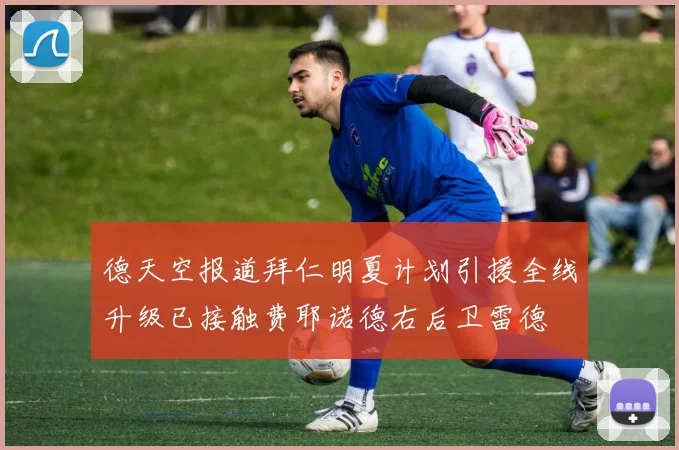 德天空报道拜仁明夏计划引援全线升级已接触费耶诺德右后卫雷德