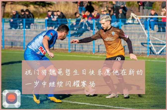 祝门将魏黾哲生日快乐愿他在新的一岁中继续闪耀赛场