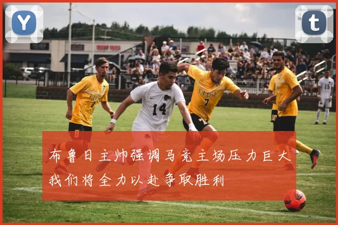 布鲁日主帅强调马竞主场压力巨大我们将全力以赴争取胜利