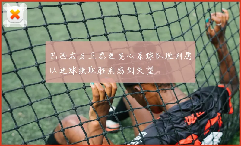 巴西右后卫恩里克心系球队胜利愿以进球换取胜利感到失望