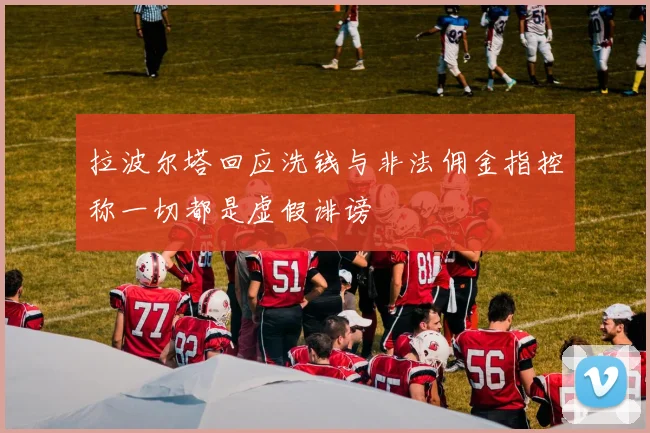 拉波尔塔回应洗钱与非法佣金指控称一切都是虚假诽谤