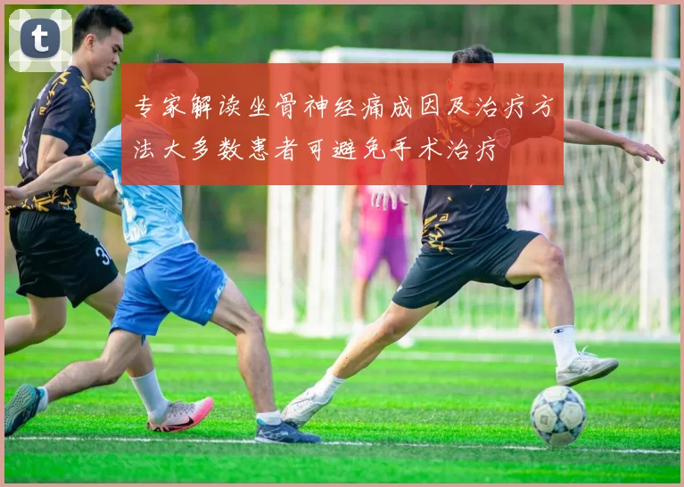 专家解读坐骨神经痛成因及治疗方法大多数患者可避免手术治疗