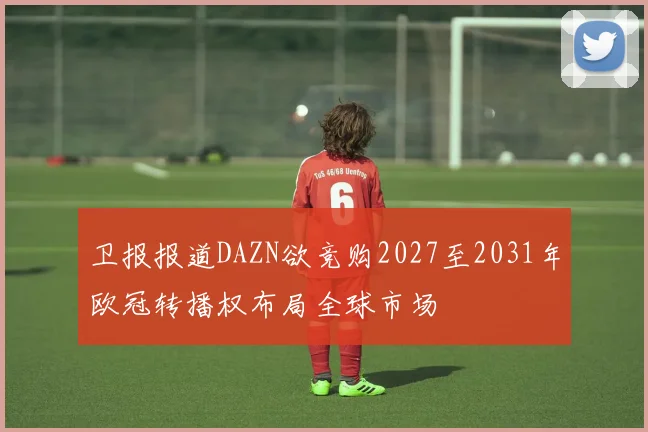 卫报报道DAZN欲竞购2027至2031年欧冠转播权布局全球市场