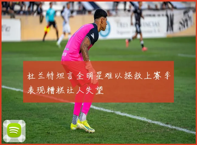 杜兰特坦言全明星难以拯救上赛季表现糟糕让人失望