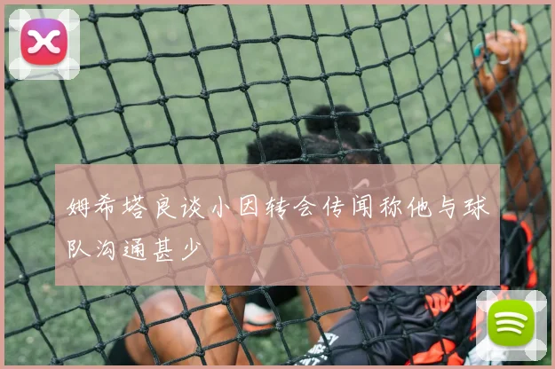 姆希塔良谈小因转会传闻称他与球队沟通甚少