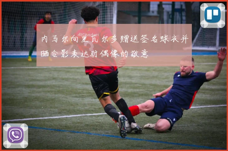 内马尔向里瓦尔多赠送签名球衣并晒合影表达对偶像的敬意