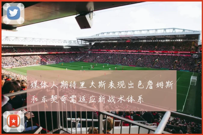 媒体人期待里夫斯表现出色詹姆斯和东契奇需适应新战术体系