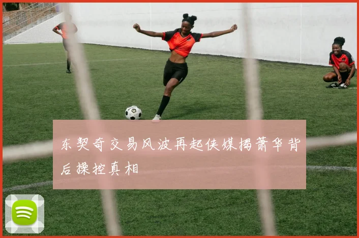 东契奇交易风波再起侠媒揭萧华背后操控真相