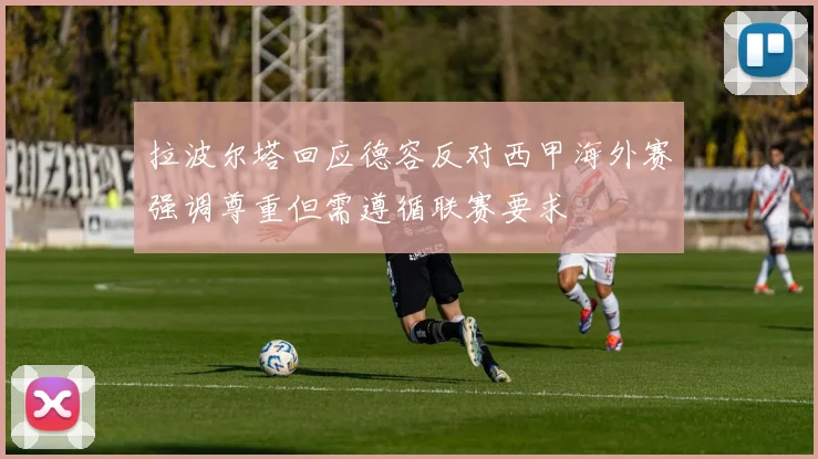拉波尔塔回应德容反对西甲海外赛强调尊重但需遵循联赛要求