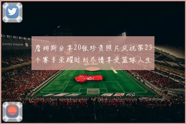 詹姆斯分享20张珍贵照片庆祝第23个赛季荣耀时刻尽情享受篮球人生