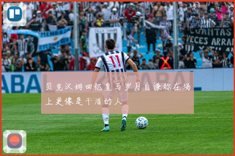 贝克汉姆回忆皇马岁月自谦称在场上更像是干活的人