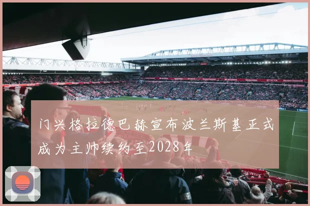 门兴格拉德巴赫宣布波兰斯基正式成为主帅续约至2028年