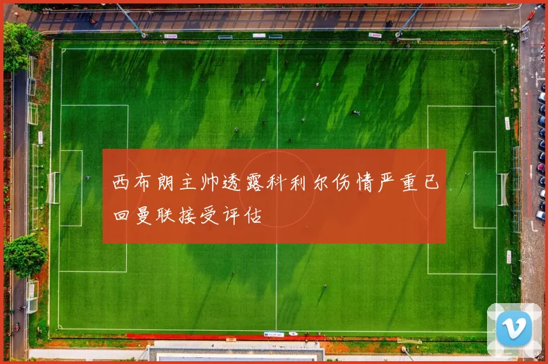 西布朗主帅透露科利尔伤情严重已回曼联接受评估