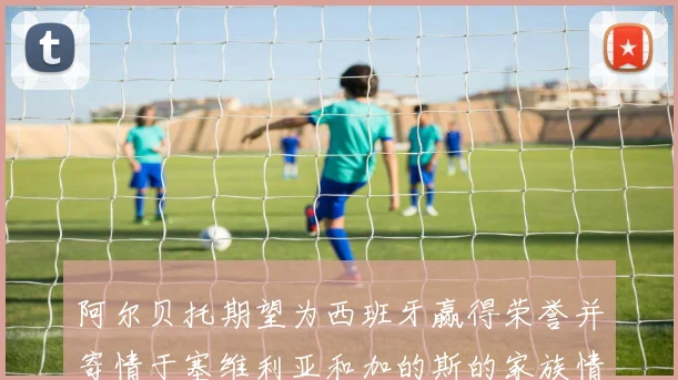 阿尔贝托期望为西班牙赢得荣誉并寄情于塞维利亚和加的斯的家族情怀