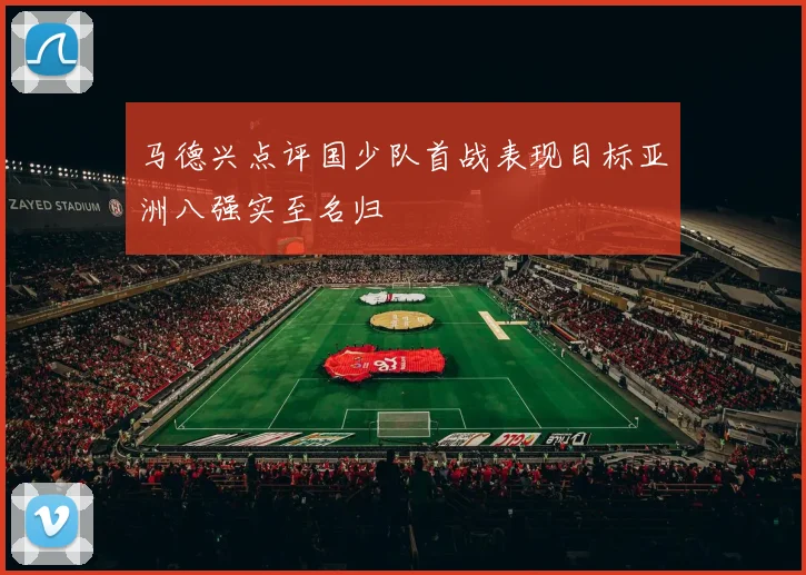 马德兴点评国少队首战表现目标亚洲八强实至名归