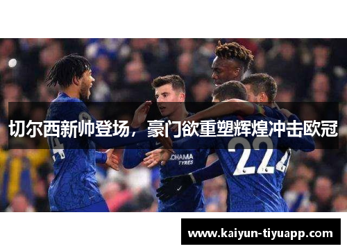切尔西新帅登场，豪门欲重塑辉煌冲击欧冠