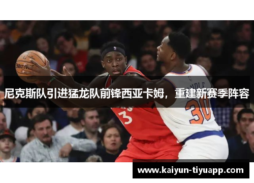 尼克斯队引进猛龙队前锋西亚卡姆，重建新赛季阵容