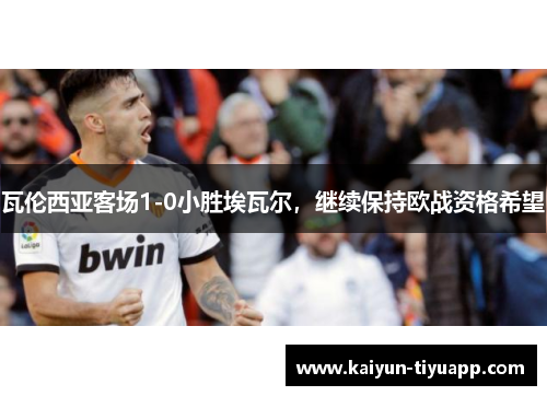 瓦伦西亚客场1-0小胜埃瓦尔，继续保持欧战资格希望