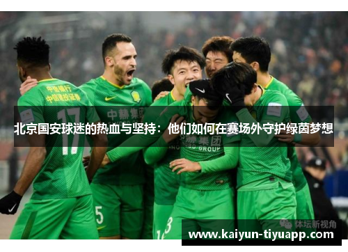 北京国安球迷的热血与坚持：他们如何在赛场外守护绿茵梦想