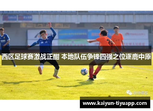 西区足球赛激战正酣 本地队伍争锋四强之位逐鹿中原