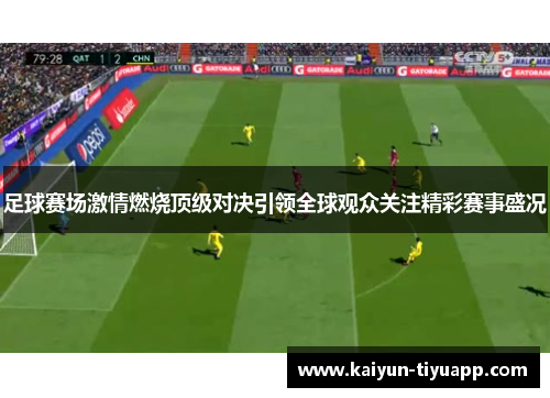 足球赛场激情燃烧顶级对决引领全球观众关注精彩赛事盛况