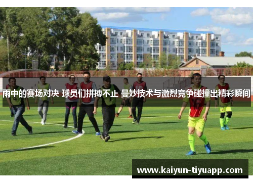 雨中的赛场对决 球员们拼搏不止 曼妙技术与激烈竞争碰撞出精彩瞬间